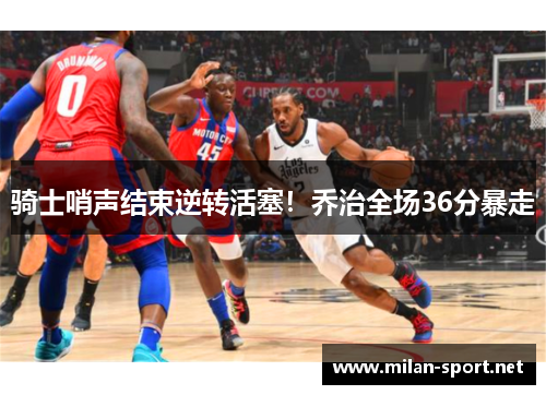 骑士哨声结束逆转活塞！乔治全场36分暴走