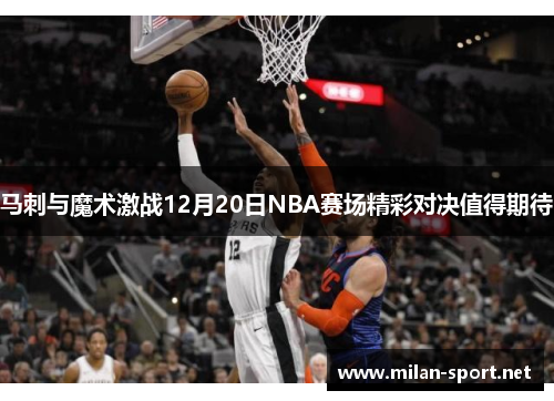 马刺与魔术激战12月20日NBA赛场精彩对决值得期待